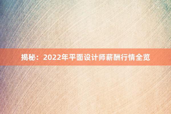 揭秘：2022年平面设计师薪酬行情全览
