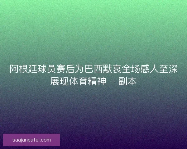 阿根廷球员赛后为巴西默哀全场感人至深展现体育精神 - 副本