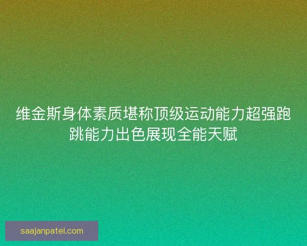 维金斯身体素质堪称顶级运动能力超强跑跳能力出色展现全能天赋
