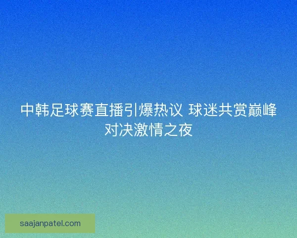 中韩足球赛直播引爆热议 球迷共赏巅峰对决激情之夜