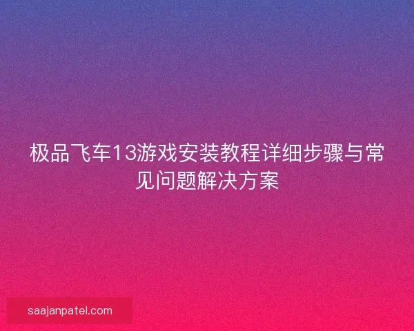 极品飞车13游戏安装教程详细步骤与常见问题解决方案