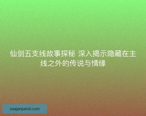 仙剑五支线故事探秘 深入揭示隐藏在主线之外的传说与情缘