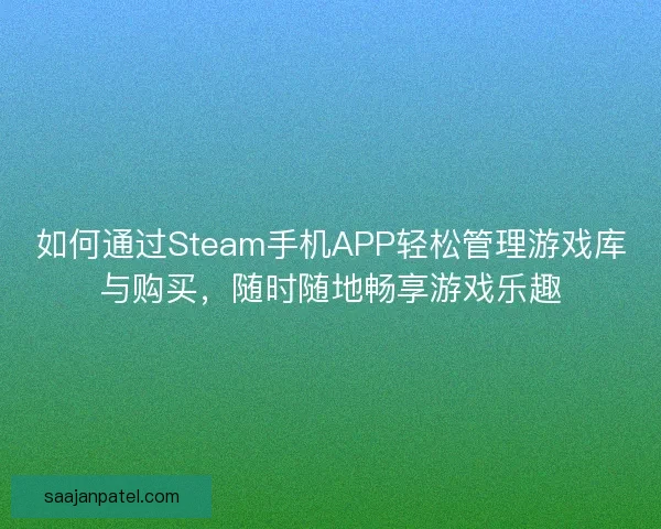 如何通过Steam手机APP轻松管理游戏库与购买，随时随地畅享游戏乐趣