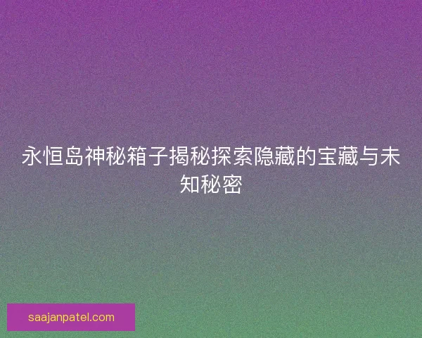 永恒岛神秘箱子揭秘探索隐藏的宝藏与未知秘密