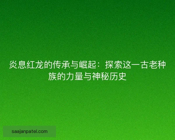 炎息红龙的传承与崛起：探索这一古老种族的力量与神秘历史