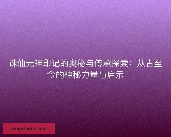诛仙元神印记的奥秘与传承探索：从古至今的神秘力量与启示