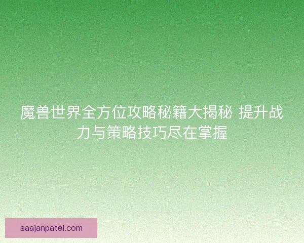 魔兽世界全方位攻略秘籍大揭秘 提升战力与策略技巧尽在掌握