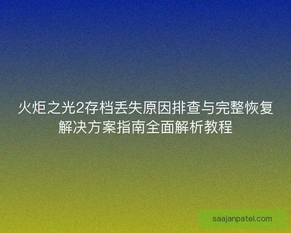 火炬之光2存档丢失原因排查与完整恢复解决方案指南全面解析教程