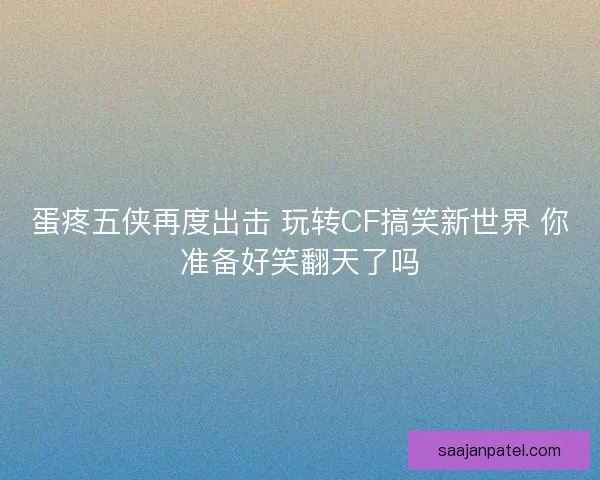 蛋疼五侠再度出击 玩转CF搞笑新世界 你准备好笑翻天了吗