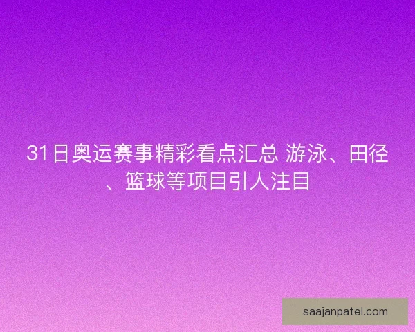 31日奥运赛事精彩看点汇总 游泳、田径、篮球等项目引人注目