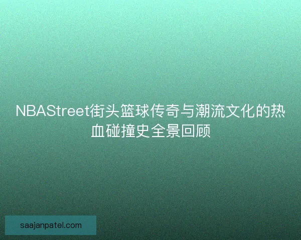 NBAStreet街头篮球传奇与潮流文化的热血碰撞史全景回顾