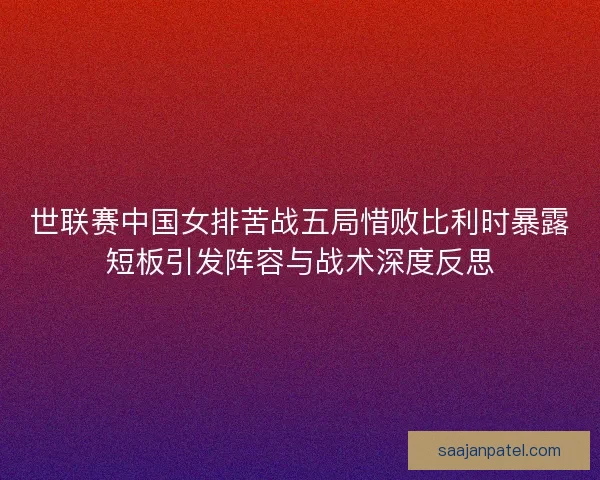 世联赛中国女排苦战五局惜败比利时暴露短板引发阵容与战术深度反思