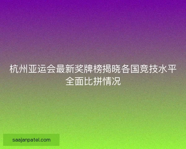 杭州亚运会最新奖牌榜揭晓各国竞技水平全面比拼情况