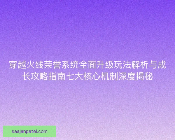 穿越火线荣誉系统全面升级玩法解析与成长攻略指南七大核心机制深度揭秘