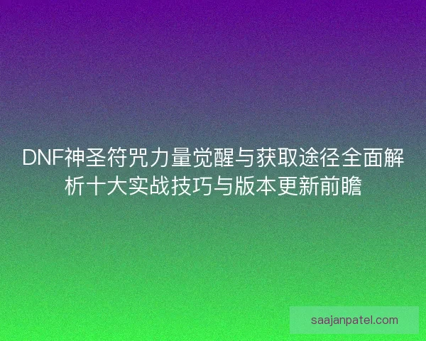 DNF神圣符咒力量觉醒与获取途径全面解析十大实战技巧与版本更新前瞻 DNF神圣符咒力量觉醒与获取途径全面解析十大实战技巧与版本更新前瞻