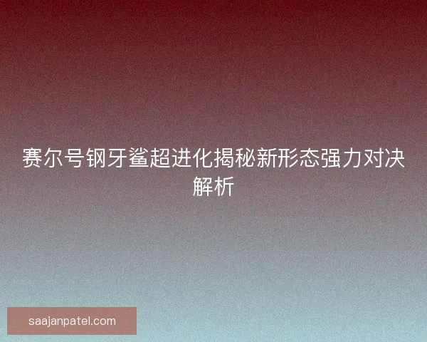 赛尔号钢牙鲨超进化揭秘新形态强力对决解析