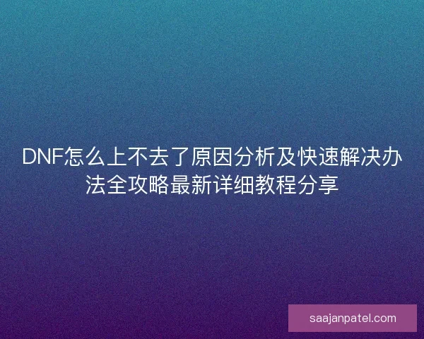 DNF怎么上不去了原因分析及快速解决办法全攻略最新详细教程分享