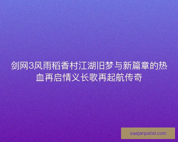 剑网3风雨稻香村江湖旧梦与新篇章的热血再启情义长歌再起航传奇