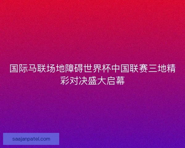 国际马联场地障碍世界杯中国联赛三地精彩对决盛大启幕