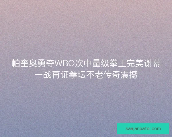 帕奎奥勇夺WBO次中量级拳王完美谢幕一战再证拳坛不老传奇震撼