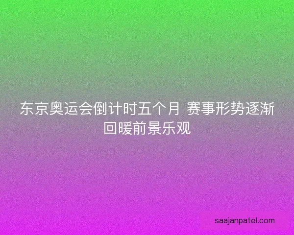 东京奥运会倒计时五个月 赛事形势逐渐回暖前景乐观