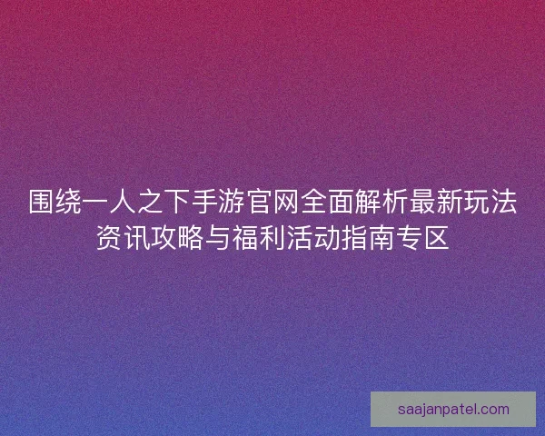 围绕一人之下手游官网全面解析最新玩法资讯攻略与福利活动指南专区