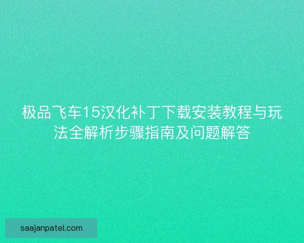 极品飞车15汉化补丁下载安装教程与玩法全解析步骤指南及问题解答