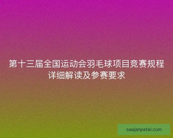 第十三届全国运动会羽毛球项目竞赛规程详细解读及参赛要求