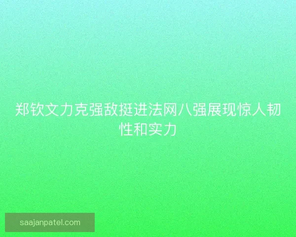 郑钦文力克强敌挺进法网八强展现惊人韧性和实力