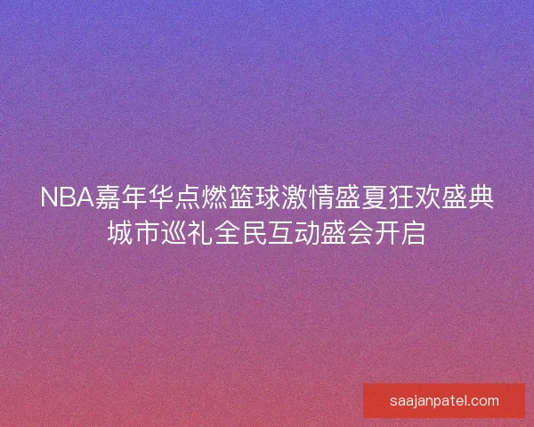 NBA嘉年华点燃篮球激情盛夏狂欢盛典城市巡礼全民互动盛会开启