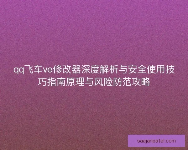 qq飞车ve修改器深度解析与安全使用技巧指南原理与风险防范攻略
