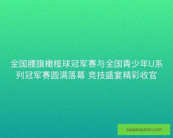 全国腰旗橄榄球冠军赛与全国青少年U系列冠军赛圆满落幕 竞技盛宴精彩收官