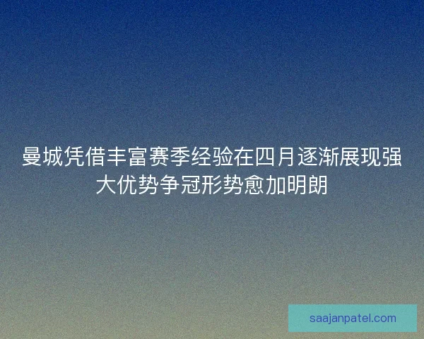 曼城凭借丰富赛季经验在四月逐渐展现强大优势争冠形势愈加明朗
