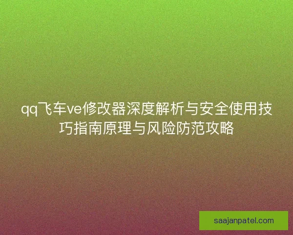 qq飞车ve修改器深度解析与安全使用技巧指南原理与风险防范攻略