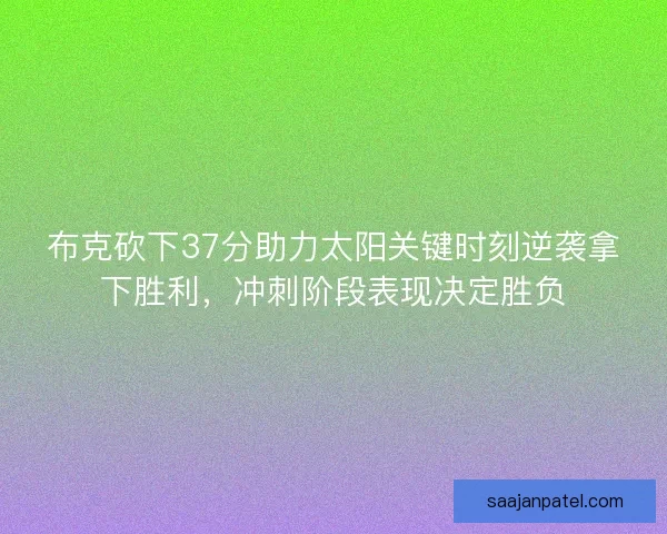 布克砍下37分助力太阳关键时刻逆袭拿下胜利，冲刺阶段表现决定胜负