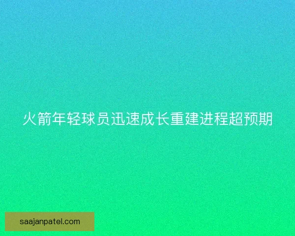 火箭年轻球员迅速成长重建进程超预期
