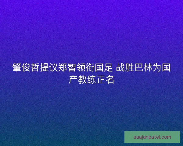 肇俊哲提议郑智领衔国足 战胜巴林为国产教练正名