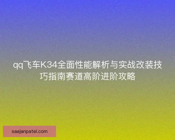 qq飞车K34全面性能解析与实战改装技巧指南赛道高阶进阶攻略