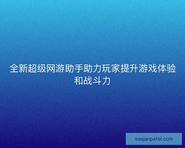 全新超级网游助手助力玩家提升游戏体验和战斗力