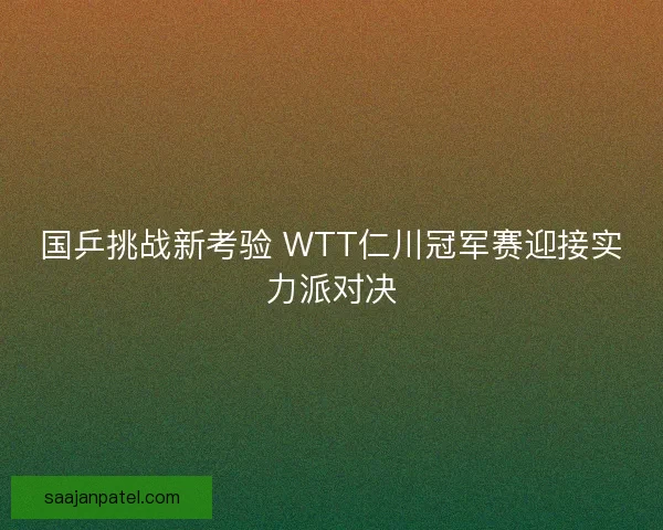 国乒挑战新考验 WTT仁川冠军赛迎接实力派对决