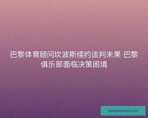 巴黎体育顾问坎波斯续约谈判未果 巴黎俱乐部面临决策困境