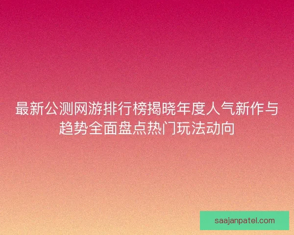 最新公测网游排行榜揭晓年度人气新作与趋势全面盘点热门玩法动向