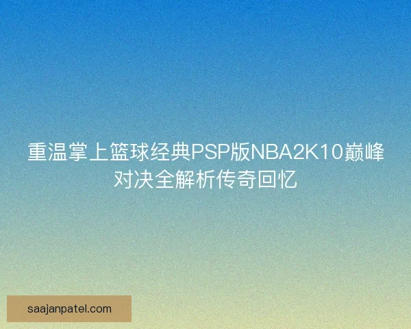 重温掌上篮球经典PSP版NBA2K10巅峰对决全解析传奇回忆