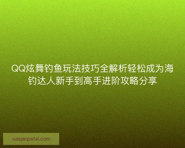 QQ炫舞钓鱼玩法技巧全解析轻松成为海钓达人新手到高手进阶攻略分享