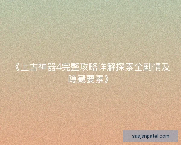 《上古神器4完整攻略详解探索全剧情及隐藏要素》