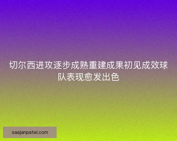 切尔西进攻逐步成熟重建成果初见成效球队表现愈发出色