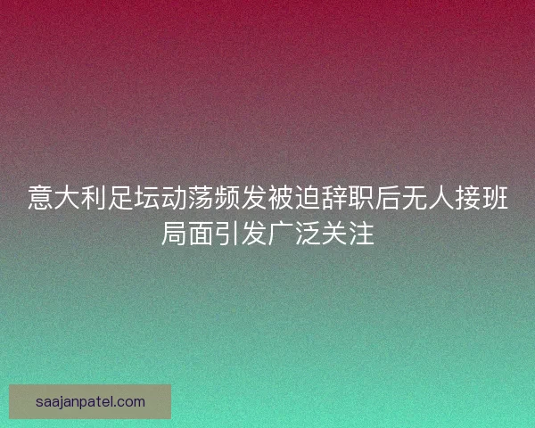 意大利足坛动荡频发被迫辞职后无人接班局面引发广泛关注