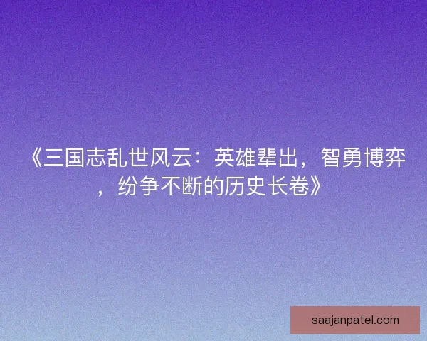 《三国志乱世风云：英雄辈出，智勇博弈，纷争不断的历史长卷》