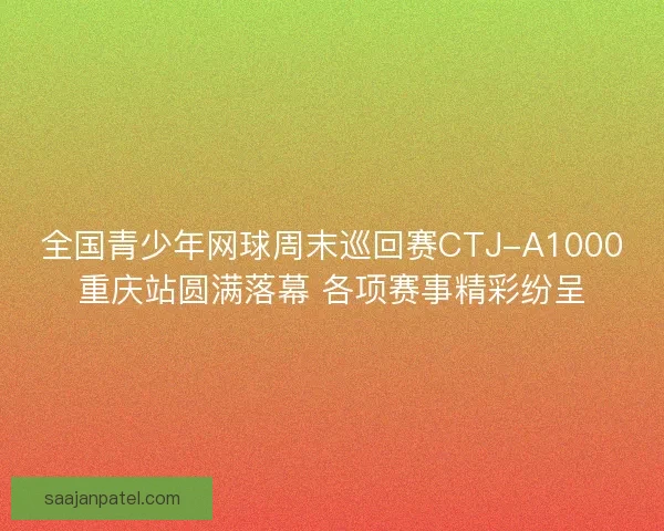 全国青少年网球周末巡回赛CTJ-A1000重庆站圆满落幕 各项赛事精彩纷呈