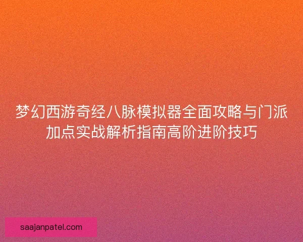 梦幻西游奇经八脉模拟器全面攻略与门派加点实战解析指南高阶进阶技巧